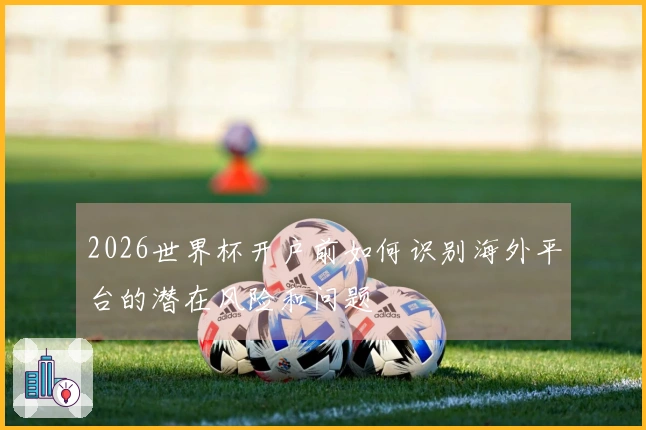 2026世界杯开户前如何识别海外平台的潜在风险和问题
