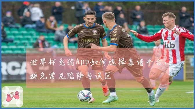 世界杯竞猜App如何选择靠谱平台，避免常见陷阱与误区