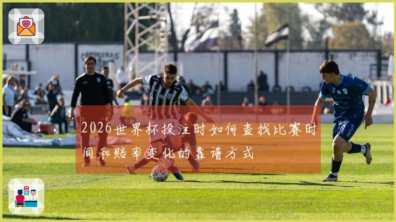 2026世界杯投注时如何查找比赛时间和赔率变化的靠谱方式