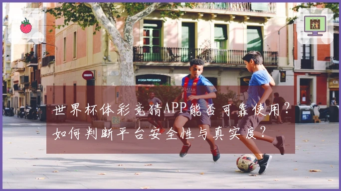 世界杯体彩竞猜APP能否可靠使用？如何判断平台安全性与真实度？