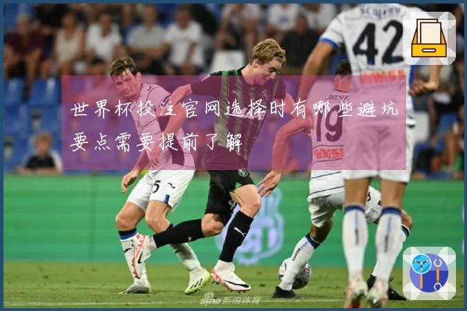 世界杯投注官网选择时有哪些避坑要点需要提前了解
