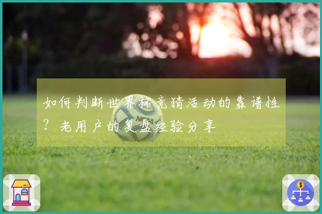 如何判断世界杯竞猜活动的靠谱性？老用户的复盘经验分享