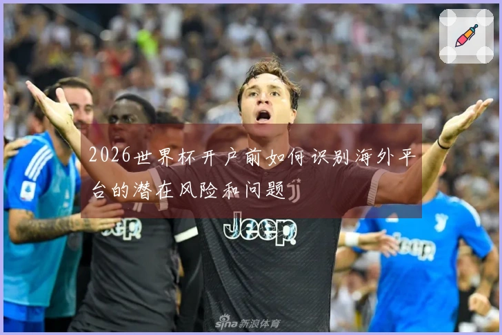 2026世界杯开户前如何识别海外平台的潜在风险和问题
