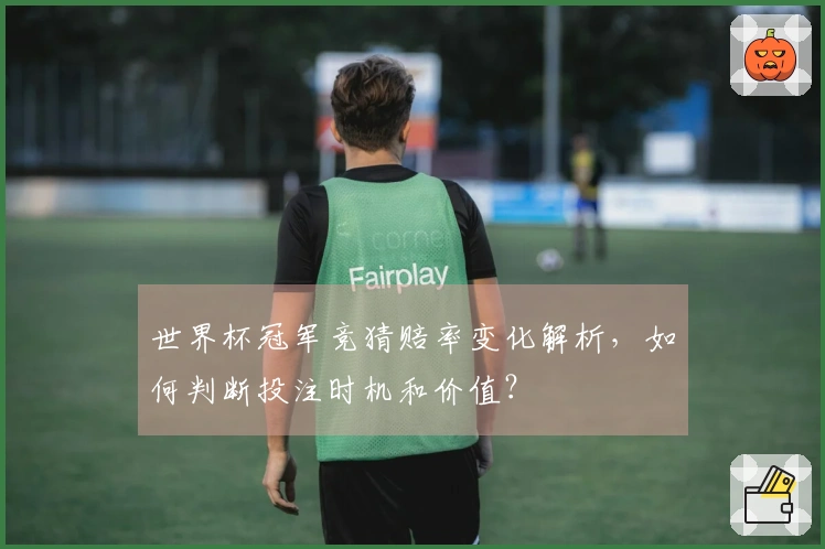 世界杯冠军竞猜赔率变化解析，如何判断投注时机和价值？