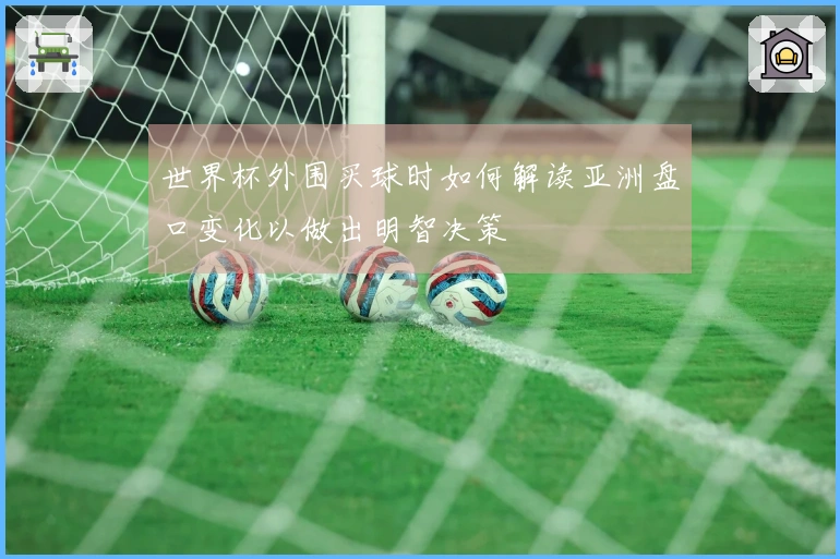 世界杯外围买球时如何解读亚洲盘口变化以做出明智决策