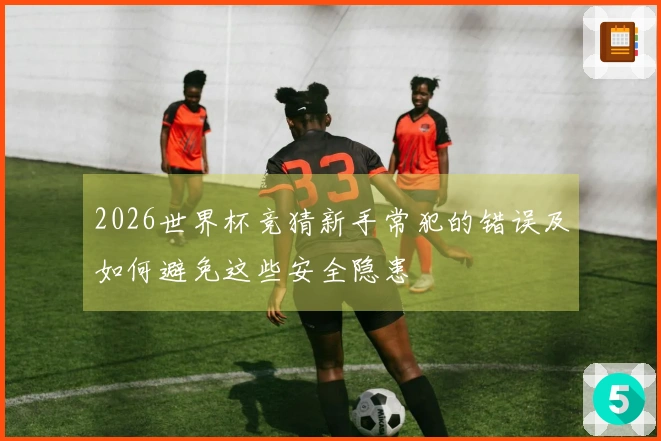 2026世界杯竞猜新手常犯的错误及如何避免这些安全隐患