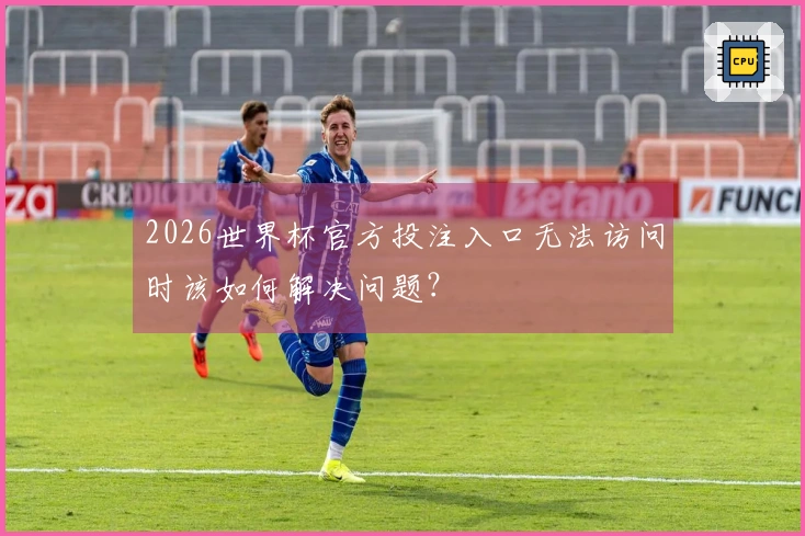 2026世界杯官方投注入口无法访问时该如何解决问题？