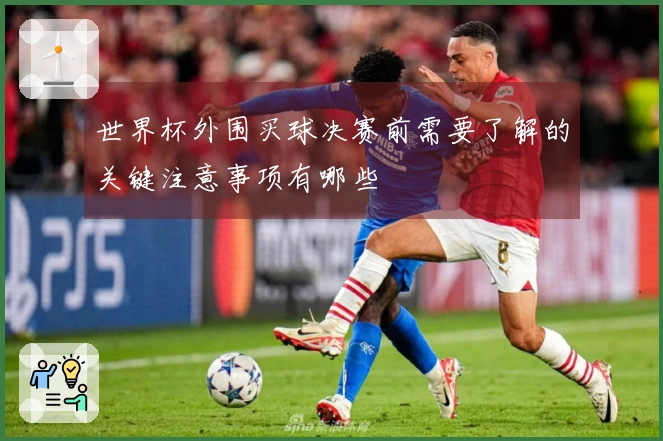 世界杯外围买球决赛前需要了解的关键注意事项有哪些