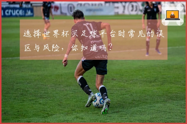 选择世界杯买足球平台时常见的误区与风险，你知道吗？