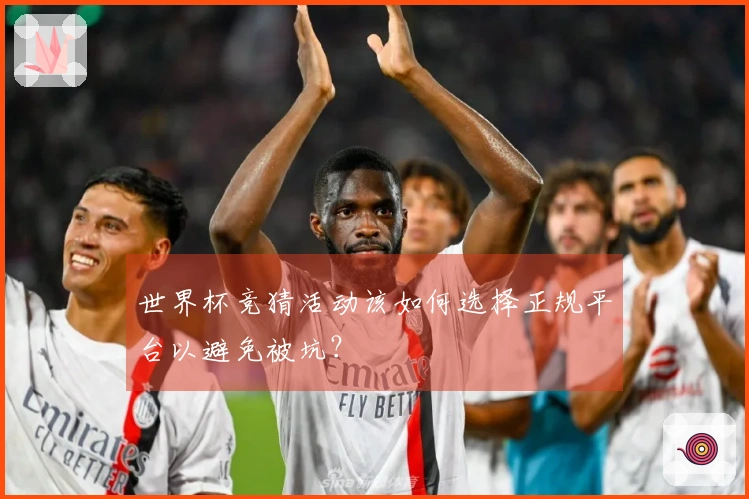 世界杯竞猜活动该如何选择正规平台以避免被坑？