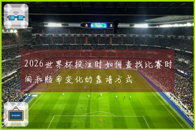 2026世界杯投注时如何查找比赛时间和赔率变化的靠谱方式