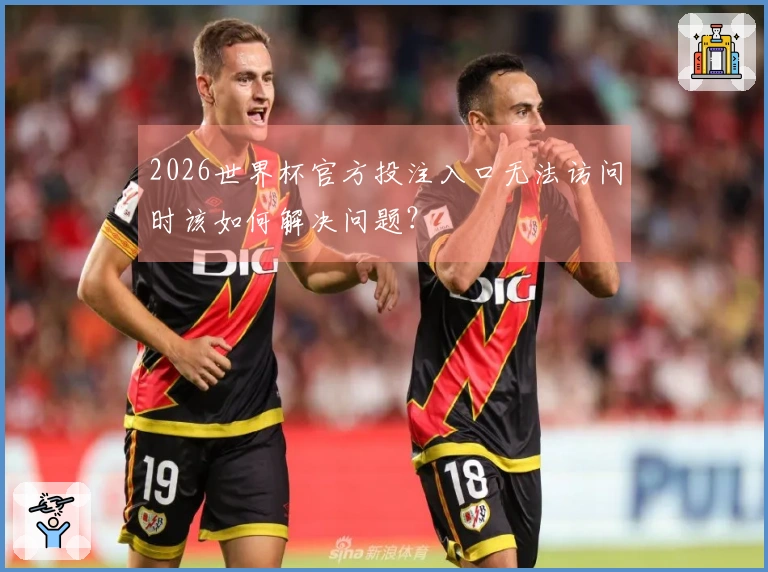 2026世界杯官方投注入口无法访问时该如何解决问题?