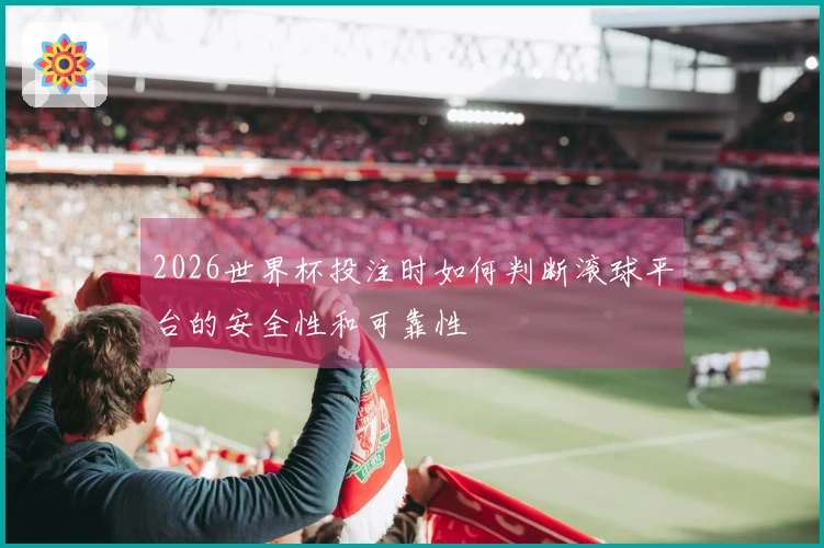 2026世界杯投注时如何判断滚球平台的安全性和可靠性