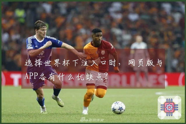 选择世界杯下注入口时，网页版与APP各有什么优缺点？