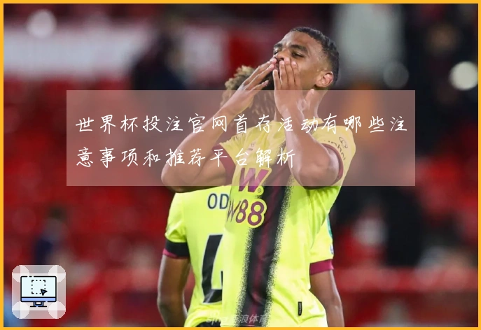 世界杯投注官网首存活动有哪些注意事项和推荐平台解析