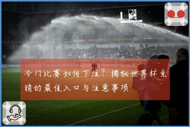 冷门比赛如何下注？揭秘世界杯竞猜的最佳入口与注意事项
