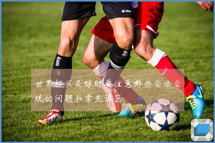 世界杯买足球时要注意哪些合法合规的问题和常见误区