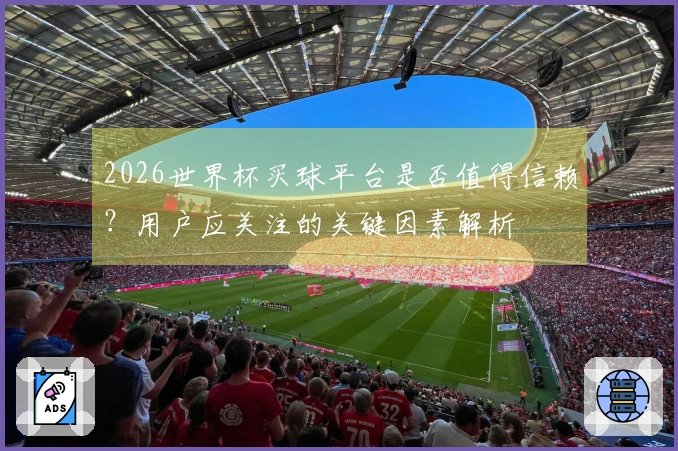 2026世界杯买球平台是否值得信赖？用户应关注的关键因素解析