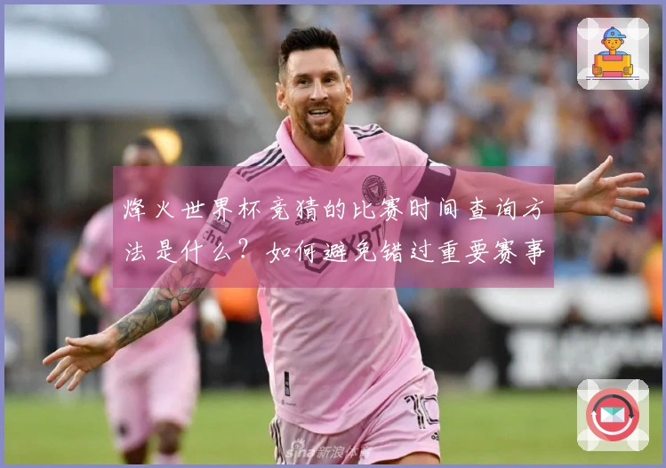 烽火世界杯竞猜的比赛时间查询方法是什么？如何避免错过重要赛事？