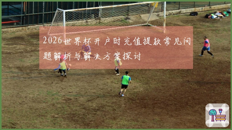 2026世界杯开户时充值提款常见问题解析与解决方案探讨