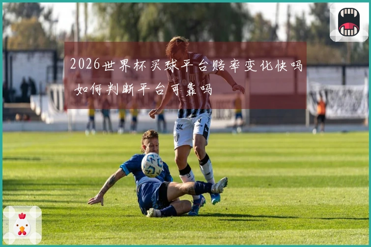 2026世界杯买球平台赔率变化快吗 如何判断平台可靠吗
