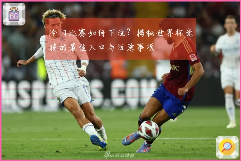 冷门比赛如何下注？揭秘世界杯竞猜的最佳入口与注意事项