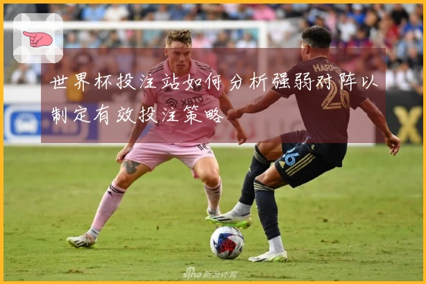 世界杯投注站如何分析强弱对阵以制定有效投注策略