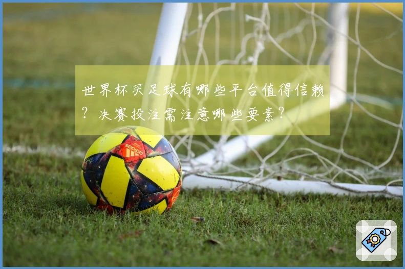 世界杯买足球有哪些平台值得信赖？决赛投注需注意哪些要素？