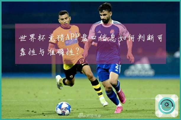 世界杯竞猜APP盘口信息如何判断可靠性与准确性？