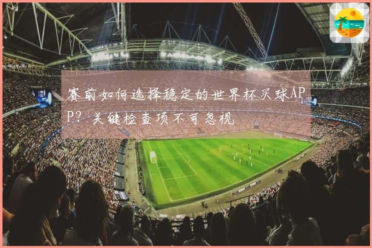 赛前如何选择稳定的世界杯买球APP？关键检查项不可忽视
