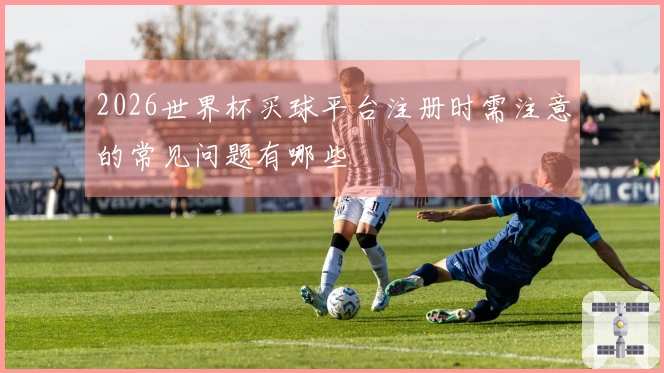 2026世界杯买球平台注册时需注意的常见问题有哪些