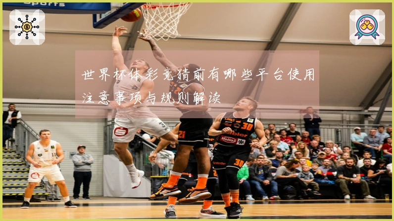 世界杯体彩竞猜前有哪些平台使用注意事项与规则解读