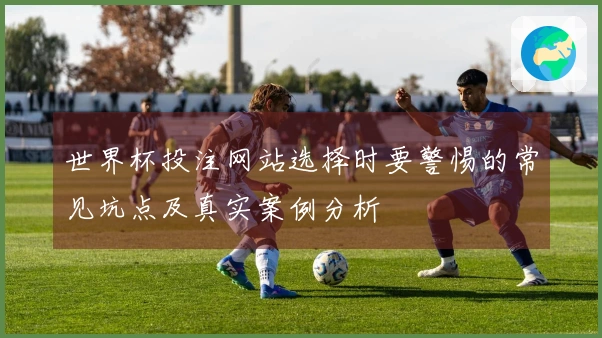 世界杯投注网站选择时要警惕的常见坑点及真实案例分析