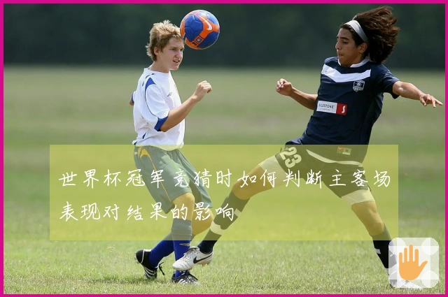 世界杯冠军竞猜时如何判断主客场表现对结果的影响