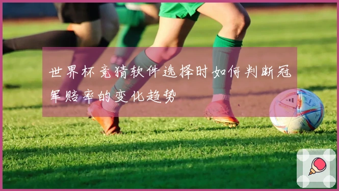 世界杯竞猜软件选择时如何判断冠军赔率的变化趋势
