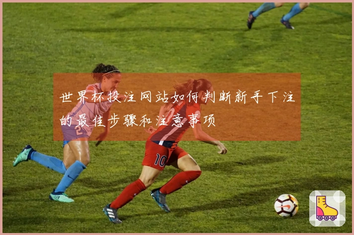 世界杯投注网站如何判断新手下注的最佳步骤和注意事项