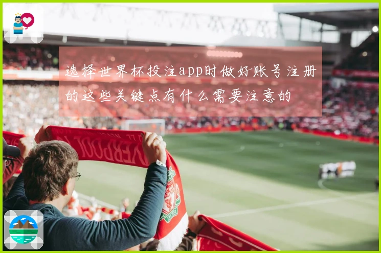 选择世界杯投注app时做好账号注册的这些关键点有什么需要注意的