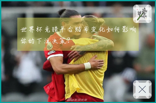 世界杯竞猜平台赔率变化如何影响你的下注决策？