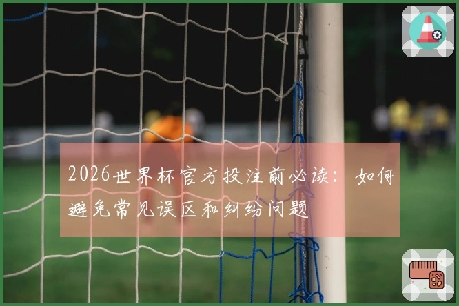 2026世界杯官方投注前必读:如何避免常见误区和纠纷问题