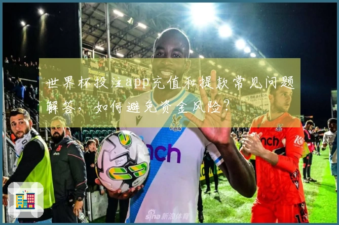 世界杯投注app充值和提款常见问题解答，如何避免资金风险？