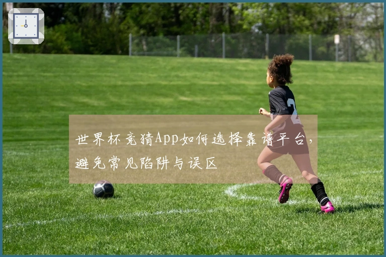 世界杯竞猜App如何选择靠谱平台，避免常见陷阱与误区