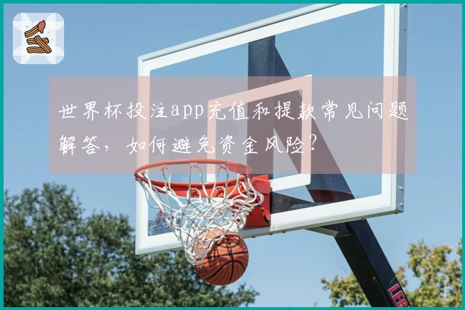 世界杯投注app充值和提款常见问题解答，如何避免资金风险？