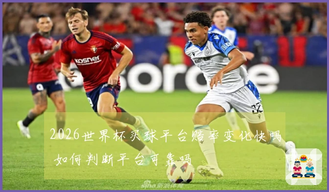 2026世界杯买球平台赔率变化快吗 如何判断平台可靠吗
